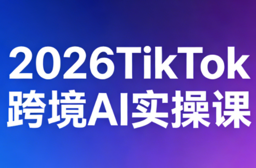 2026TikTok跨境AI实操课-搞钱利器