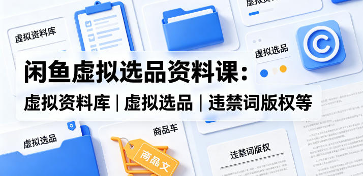 闲鱼虚拟选品资料课：虚拟资料库丨虚拟选品丨违禁词版权等-搞钱利器