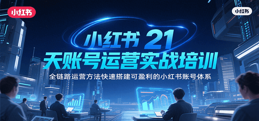 小红书21天账号运营实战培训，全链路运营方法快速搭建可盈利的小红书账号体系-搞钱利器