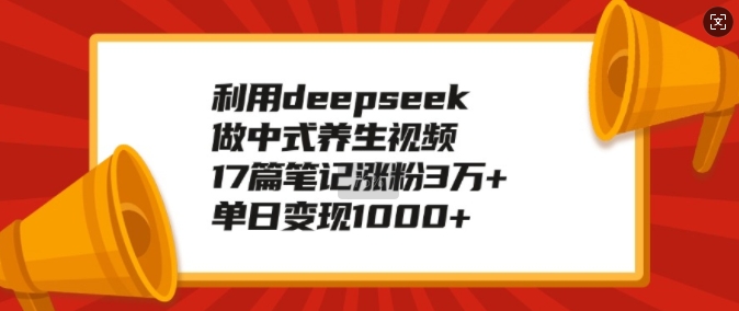 利用deepseek做中式养生视频，17篇笔记涨粉3万+，单日变现1k-搞钱利器
