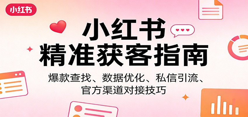 小红书精准获客指南：爆款查找、数据优化、私信引流、官方渠道对接技巧-搞钱利器
