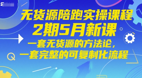 无货源陪跑实操课程2期5月新课，一套无货源的方法论，一套完整的可复制化流程-搞钱利器