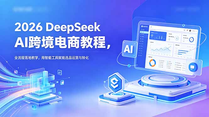 2026 DeepSeek AI跨境电商教程，全流程落地教学，用智能工具赋能选品运营与转化-搞钱利器