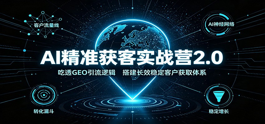AI精准获客实战营2.0：吃透GEO引流逻辑，搭建长效稳定客户获取体系-搞钱利器