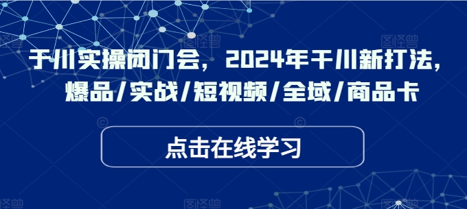 于川实操闭门会，2024年干川新打法，爆品/实战/短视频/全域/商品卡-搞钱利器