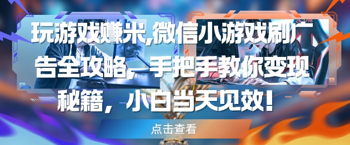 玩游戏挣米，微信小游戏刷广告全攻略，手把手教你变现秘籍，小白当天见效-搞钱利器