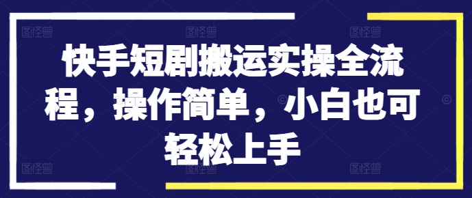 快手短剧搬运实操全流程，操作简单，小白也可轻松上手-搞钱利器