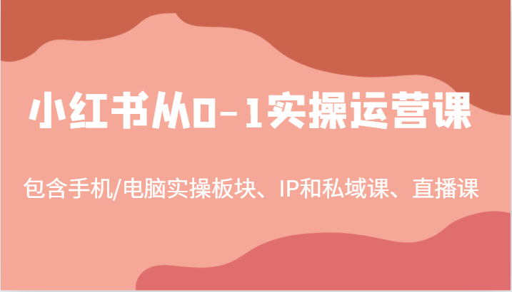 小红书从0-1实操运营课，包含手机/电脑实操板块、IP和私域课、直播课(97节)-搞钱利器