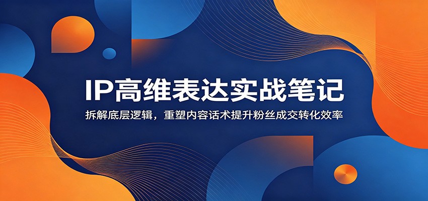IP高维表达实战笔记：拆解底层逻辑，重塑内容话术提升粉丝成交转化效率-搞钱利器