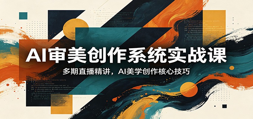 AI审美创作系统实战课，多期直播精讲，AI美学创作核心技巧-搞钱利器
