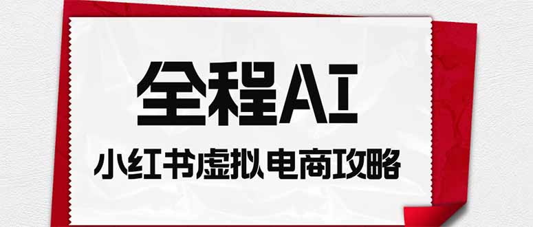 全程AI自动化｜小红书虚拟电商轻资产变现全攻略-搞钱利器