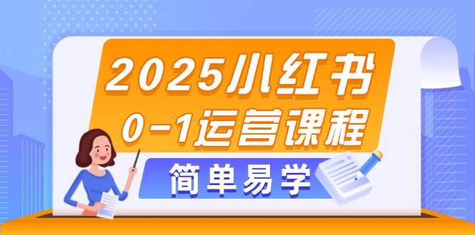 2025小红书0-1运营课程，选品、素材、笔记制作与发布技巧-搞钱利器