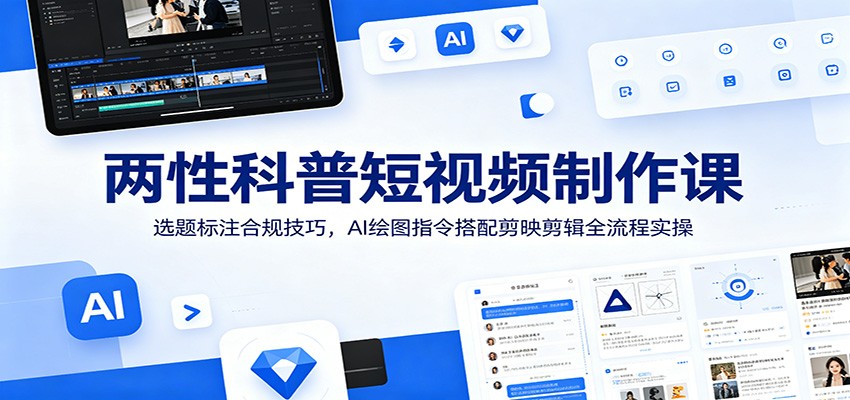 两性科普短视频制作课：选题标注合规技巧，AI绘图指令搭配剪映剪辑全流程实操-搞钱利器