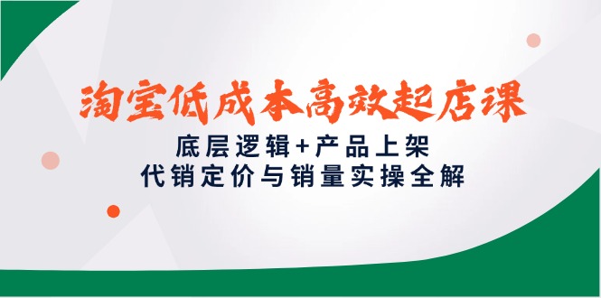 淘宝低成本高效起店课，底层逻辑+产品上架，代销定价与销量实操全解-搞钱利器