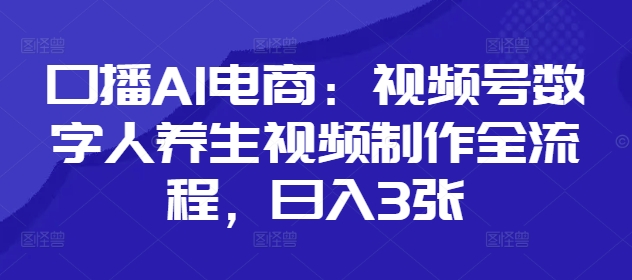 口播AI电商：视频号数字人养生视频制作全流程，日入3张-搞钱利器