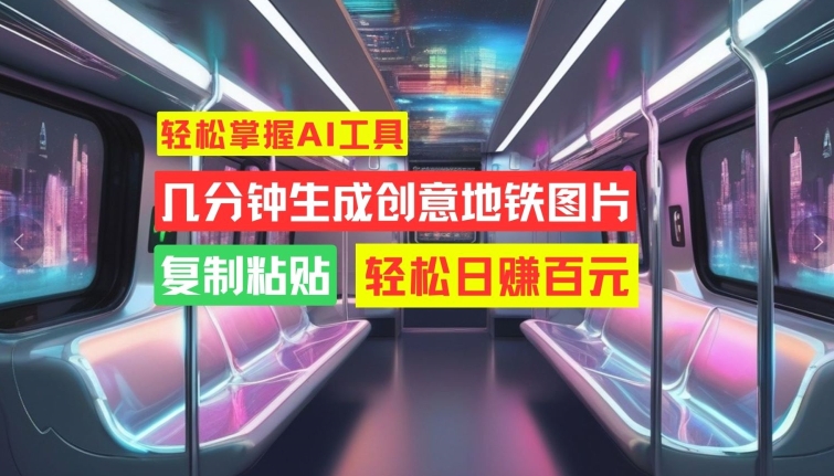 轻松掌握AI工具，几分钟生成创意地铁图片，复制粘贴，轻松日赚百元【揭秘】-搞钱利器