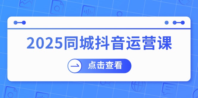 2025同城抖音运营课：涵盖实体店盈利，团购好处，助商家获取流量-搞钱利器