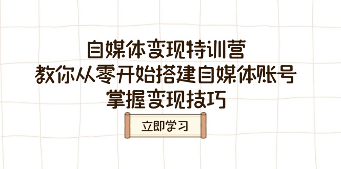 自媒体变现特训营，教你从零开始搭建自媒体账号，掌握变现技巧-搞钱利器