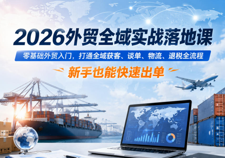 2026外贸全域实战落地课，零基础外贸入门，打通全域获客、谈单、物流、退税全流程，新手也能快速出单-搞钱利器