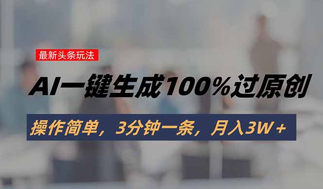 头条最新玩法，AI一键生成100%过原创，操作简单，3分钟一条，月入3W＋-搞钱利器