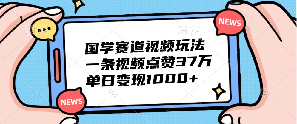 国学赛道视频玩法，一条视频点赞37万，单日变现1000+-搞钱利器
