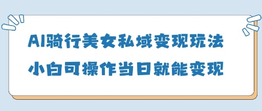 AI骑行美女私域变现玩法小白可操作当日变现5张-搞钱利器