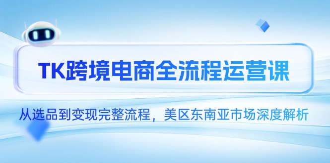 TK跨境电商全流程运营课，从选品到变现完整流程，美区东南亚市场深度解析-搞钱利器