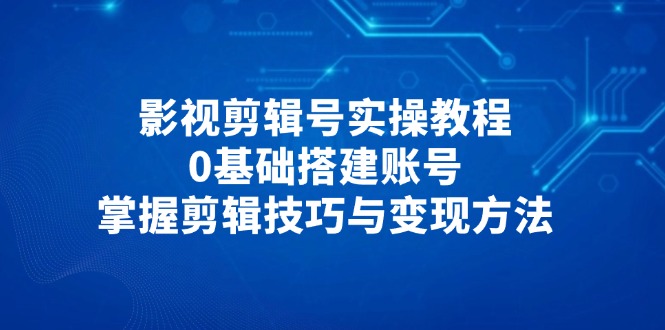 影视剪辑号实操教程，0基础搭建账号，掌握剪辑技巧与变现方法-搞钱利器