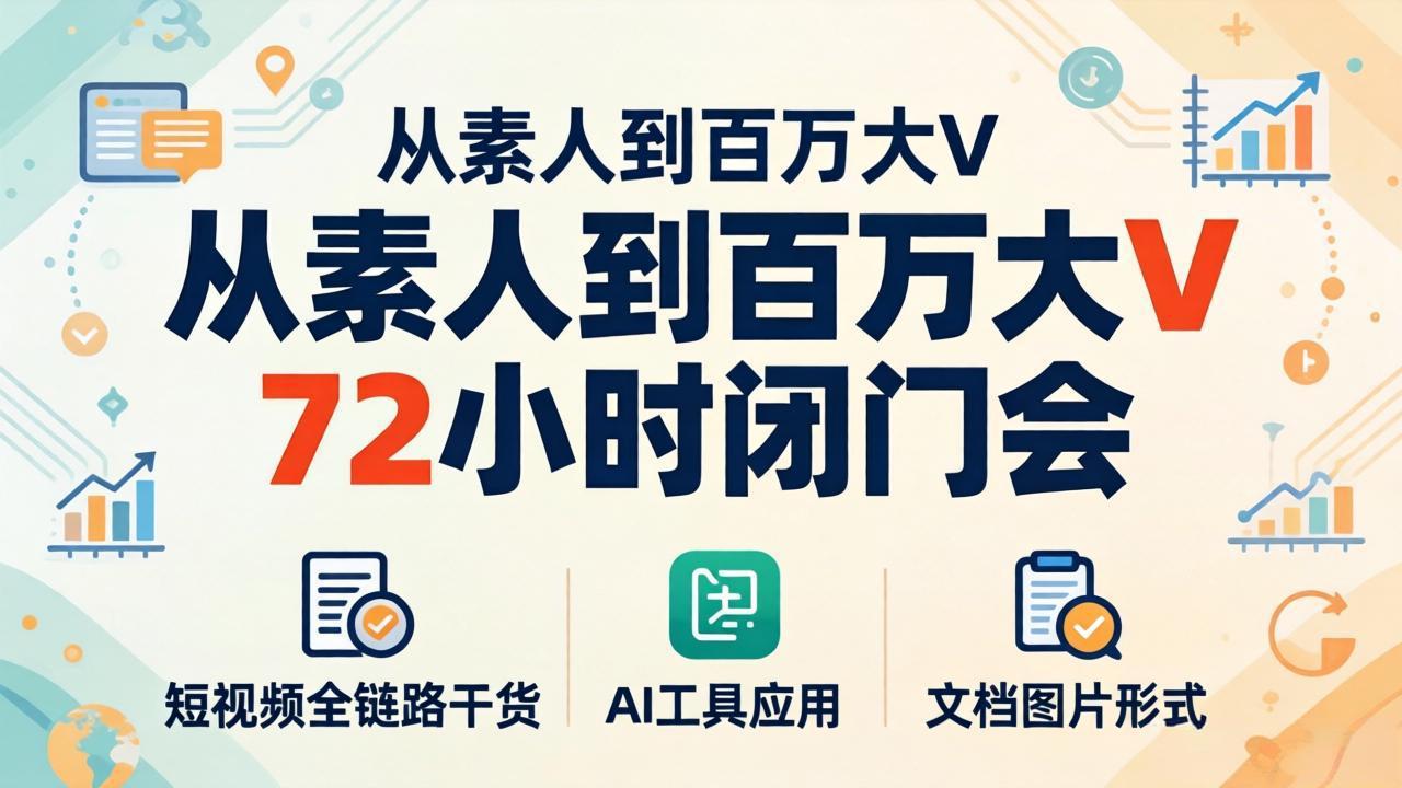 从素人到百万大V 72小时闭门会：短视频全链路干货+AI工具应用，文档图片形式轻松学变现-搞钱利器