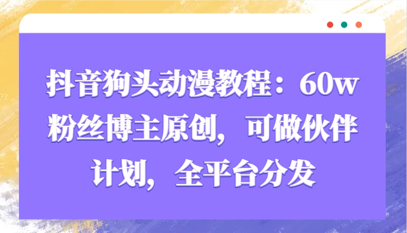 抖音狗头动漫教程：60w粉丝博主原创，可做伙伴计划，全平台分发-搞钱利器