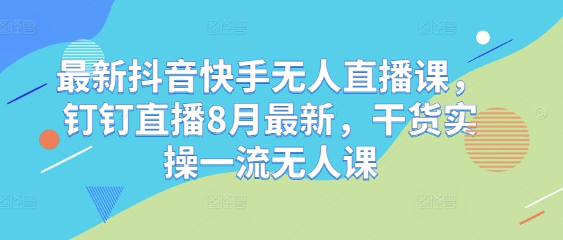 最新抖音快手无人直播课，钉钉直播8月最新，干货实操一流无人课-搞钱利器
