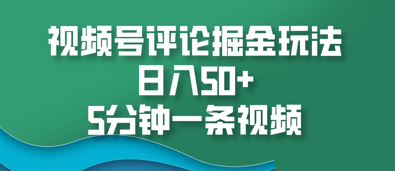 视频号评论掘金玩法，日入50+，5分钟一条视频-搞钱利器
