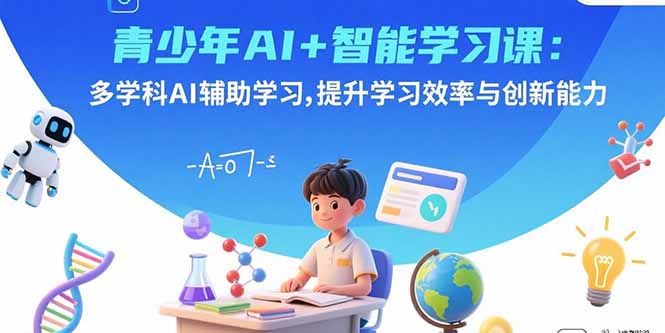 青少年AI+智能学习课：多学科AI辅助学习，提升学习效率与创新能力-搞钱利器
