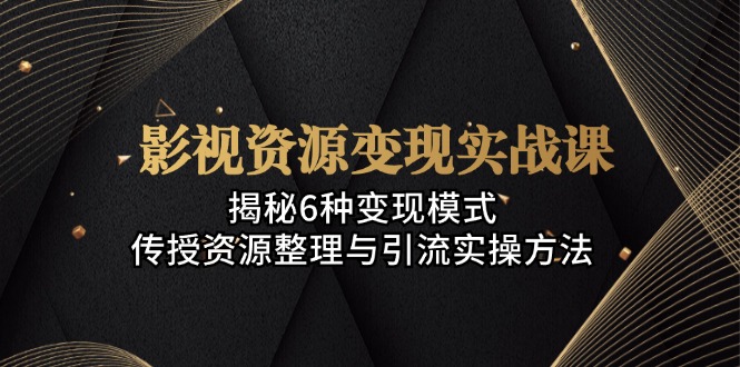 影视资源变现实战课：揭秘6种变现模式，传授资源整理与引流实操方法-搞钱利器