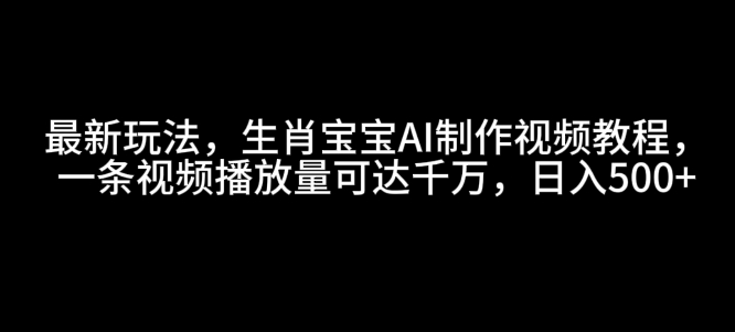 最新玩法，生肖宝宝AI制作视频教程，一条视频播放量可达千万，日入5张【揭秘】-搞钱利器