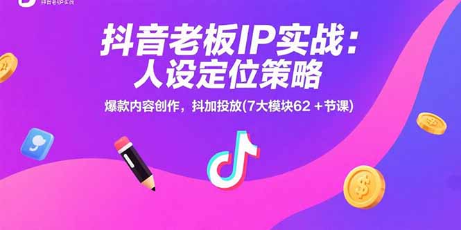 抖音老板IP实战：人设定位策略，爆款内容创作，抖加投放(7大模块62+节课-搞钱利器