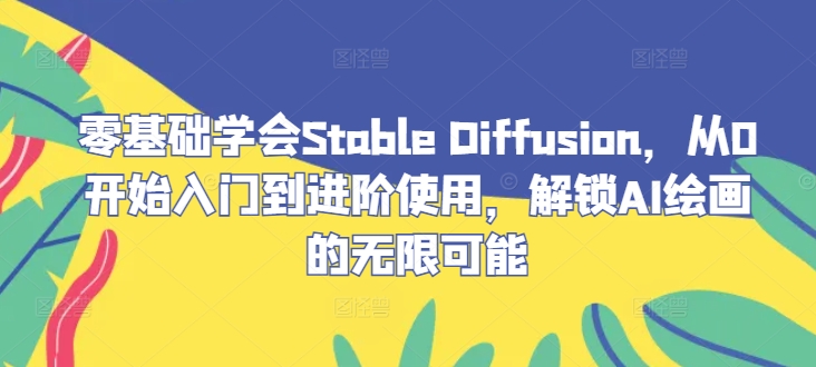 零基础学会Stable Diffusion，从0开始入门到进阶使用，解锁AI绘画的无限可能-搞钱利器