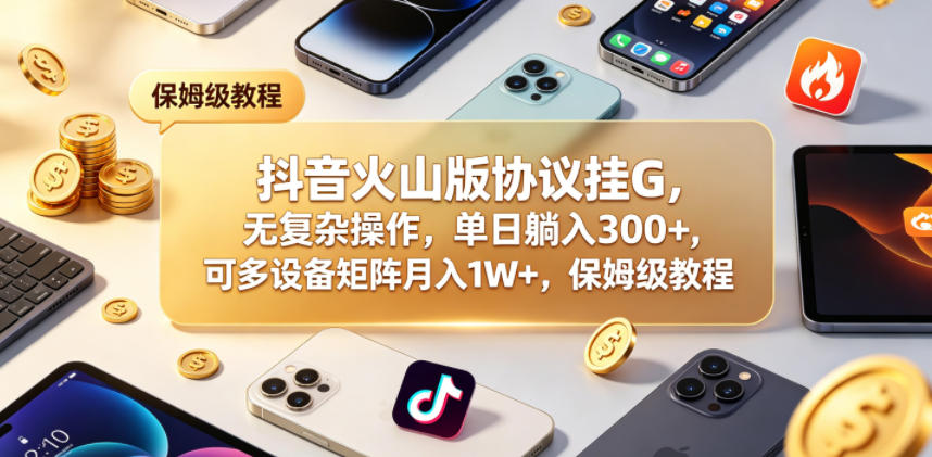 抖音火山版协议挂G，无复杂操作，单日躺入300+，可多设备矩阵月入1W+，保姆级教程【揭秘】-搞钱利器
