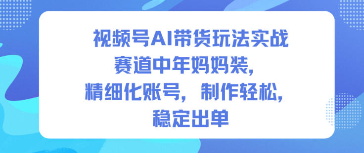 视频号AI带货玩法实战，赛道中年妈妈装，精细化账号，制作轻松，稳定出单-搞钱利器