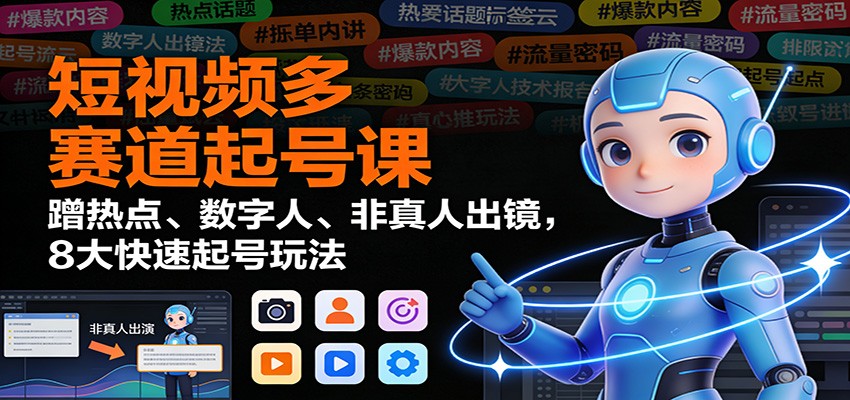 短视频多赛道起号课：蹭热点、数字人、非真人出镜，8大快速起号玩法-搞钱利器