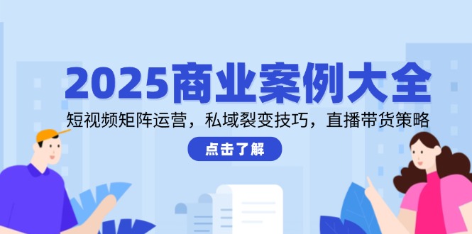 2025商业案例大全，短视频矩阵运营，私域裂变技巧，直播带货策略-搞钱利器