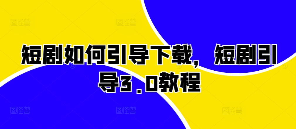 短剧如何引导下载，短剧引导3.0教程-搞钱利器
