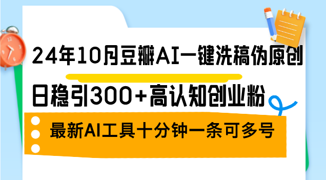 24年10月豆瓣AI一键洗稿伪原创，日稳引300+高认知创业粉，最新AI工具十…-搞钱利器