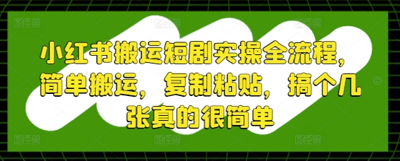 小红书搬运短剧实操全流程，简单搬运，复制粘贴，搞个几张真的很简单-搞钱利器