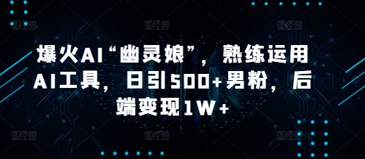 爆火AI“幽灵娘”，熟练运用AI工具，日引500+男粉，后端变现1W+【揭秘】-搞钱利器