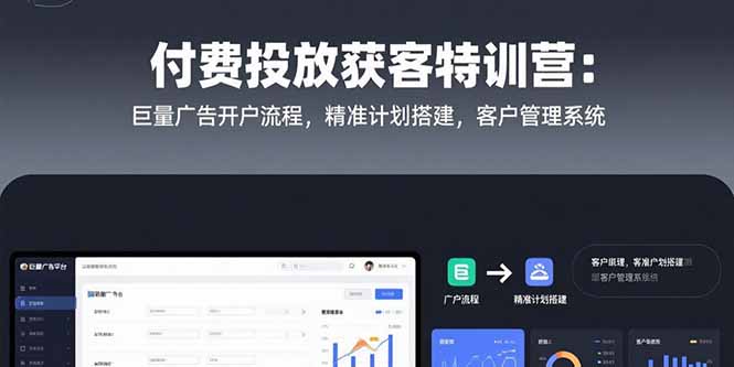 付费投放获客特训营：巨量广告开户流程，精准计划搭建，客户管理系统-搞钱利器
