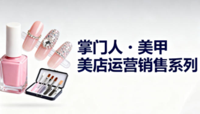 美甲店运营销售系列,助力美甲店老板及从业者提升运营、销售与管理能力-搞钱利器