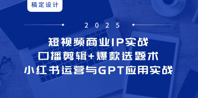 短视频商业IP实战6期：口播剪辑+爆款选题术，小红书运营与GPT应用实战-搞钱利器