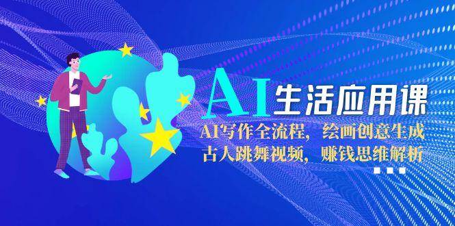 AI生活应用课：AI写作全流程，绘画创意生成，古人跳舞视频，赚钱思维解析-搞钱利器