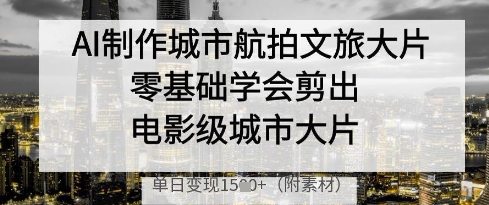 AI制作城市航拍文旅大片，零基础学会剪出电影级城市大片，单日变现多张-搞钱利器